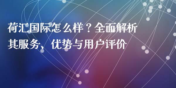 荷汇国际怎么样？全面解析其服务、优势与用户评价_https://wap.qdlswl.com_财经资讯_第1张