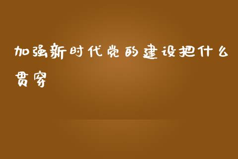 加强新时代党的建设把什么贯穿_https://wap.qdlswl.com_证券新闻_第1张