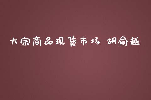 大宗商品现货市场 胡俞越_https://wap.qdlswl.com_全球经济_第1张