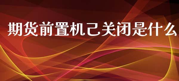 期货前置机己关闭是什么_https://wap.qdlswl.com_理财投资_第1张