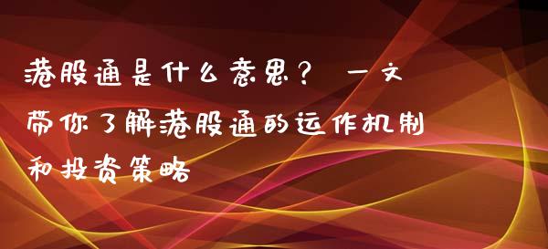 港股通是什么意思？ 一文带你了解港股通的运作机制和投资策略_https://wap.qdlswl.com_全球经济_第1张