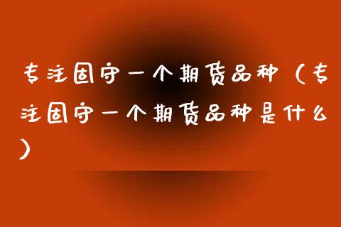 专注固守一个期货品种（专注固守一个期货品种是什么）_https://wap.qdlswl.com_财经资讯_第1张