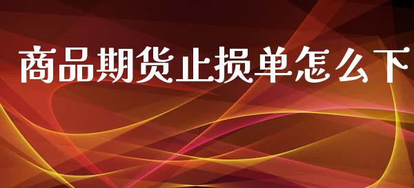 商品期货止损单怎么下_https://wap.qdlswl.com_证券新闻_第1张