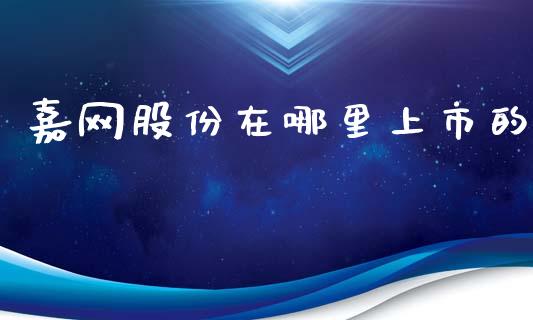 嘉网股份在哪里上市的_https://wap.qdlswl.com_财经资讯_第1张