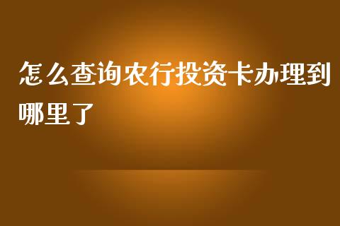 怎么查询农行投资卡办理到哪里了_https://wap.qdlswl.com_全球经济_第1张