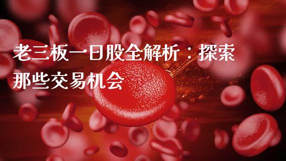 老三板一日股全解析：探索那些交易机会_https://wap.qdlswl.com_理财投资_第1张