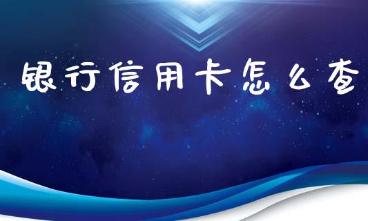 银行信用卡怎么查_https://wap.qdlswl.com_全球经济_第1张