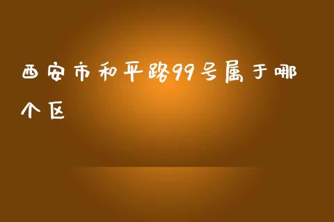 西安市和平路99号属于哪个区_https://wap.qdlswl.com_理财投资_第1张