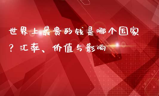 世界上最贵的钱是哪个国家？汇率、价值与影响_https://wap.qdlswl.com_理财投资_第1张