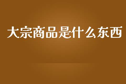 大宗商品是什么东西_https://wap.qdlswl.com_理财投资_第1张