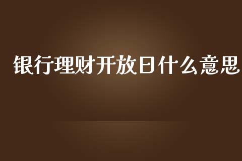 银行理财开放日什么意思_https://wap.qdlswl.com_证券新闻_第1张