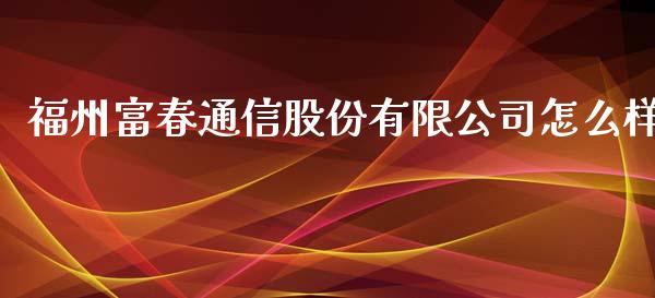 福州富春通信股份有限公司怎么样_https://wap.qdlswl.com_财经资讯_第1张