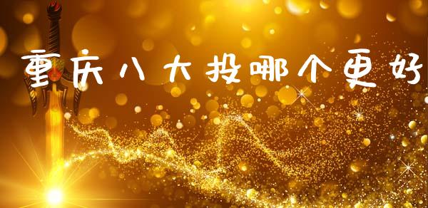 重庆八大投哪个更好_https://wap.qdlswl.com_财经资讯_第1张