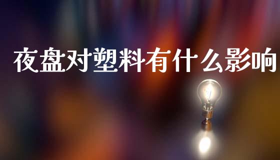 夜盘对塑料有什么影响_https://wap.qdlswl.com_全球经济_第1张