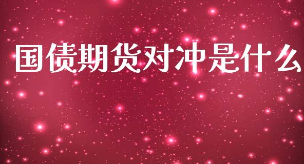 国债期货对冲是什么_https://wap.qdlswl.com_全球经济_第1张