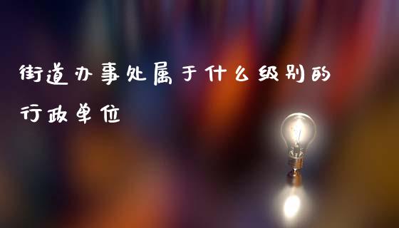 街道办事处属于什么级别的行政单位_https://wap.qdlswl.com_财经资讯_第1张