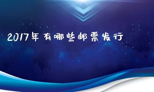 2017年有哪些邮票发行_https://wap.qdlswl.com_全球经济_第1张