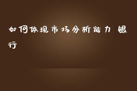 如何体现市场分析能力 银行_https://wap.qdlswl.com_理财投资_第1张