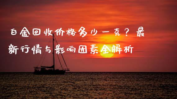 白金回收价格多少一克？最新行情与影响因素全解析_https://wap.qdlswl.com_全球经济_第1张
