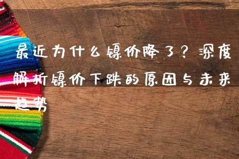 最近为什么镍价降了？深度解析镍价下跌的原因与未来趋势_https://wap.qdlswl.com_财经资讯_第1张