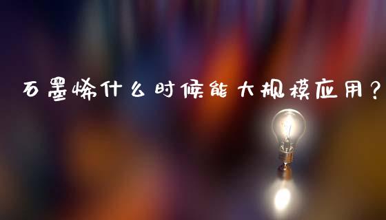 石墨烯什么时候能大规模应用？_https://wap.qdlswl.com_财经资讯_第1张