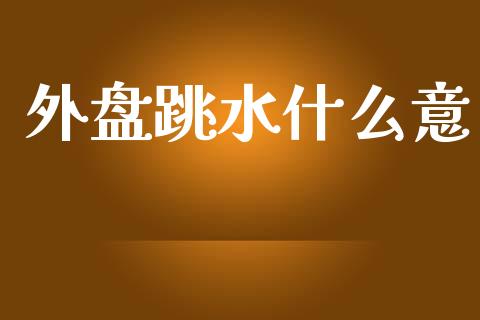 外盘跳水什么意_https://wap.qdlswl.com_财经资讯_第1张