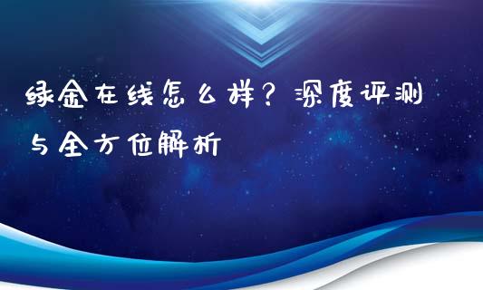 绿金在线怎么样？深度评测与全方位解析_https://wap.qdlswl.com_理财投资_第1张