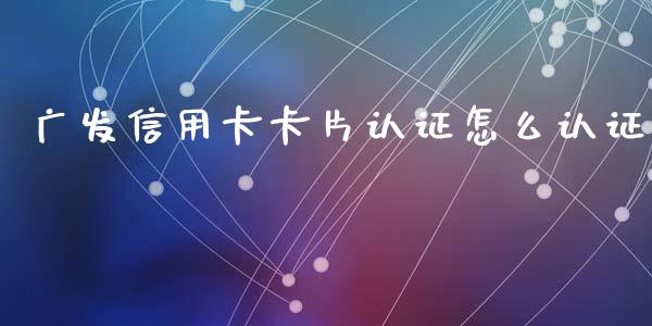 广发信用卡卡片认证怎么认证_https://wap.qdlswl.com_财经资讯_第1张