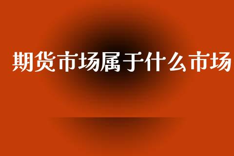 期货市场属于什么市场_https://wap.qdlswl.com_财经资讯_第1张