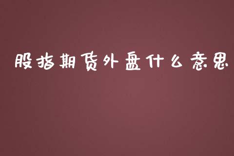 股指期货外盘什么意思_https://wap.qdlswl.com_全球经济_第1张