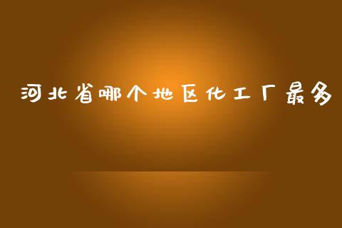 河北省哪个地区化工厂最多_https://wap.qdlswl.com_证券新闻_第1张