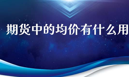 期货中的均价有什么用_https://wap.qdlswl.com_理财投资_第1张