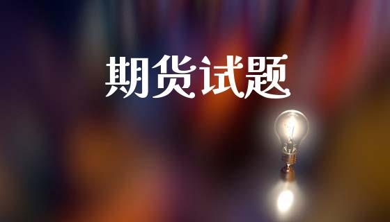 期货试题_https://wap.qdlswl.com_全球经济_第1张