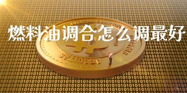 燃料油调合怎么调最好_https://wap.qdlswl.com_证券新闻_第1张