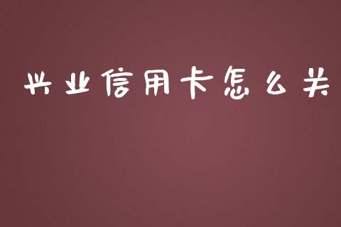 兴业信用卡怎么关_https://wap.qdlswl.com_全球经济_第1张