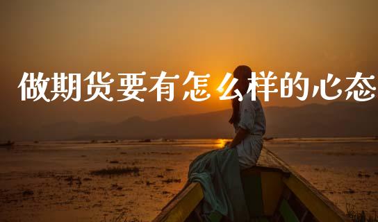 做期货要有怎么样的心态_https://wap.qdlswl.com_证券新闻_第1张