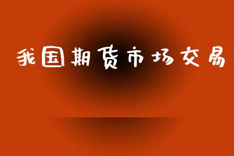 我国期货市场交易_https://wap.qdlswl.com_证券新闻_第1张