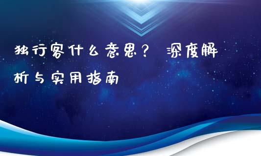 独行客什么意思? 深度解析与实用指南_证券新闻_第1张_财经资讯_理财投资_证券新闻_全球经济 独行客什么意思? 深度解析与实用指南_https://wap.qdlswl.com_证券新闻_第1张