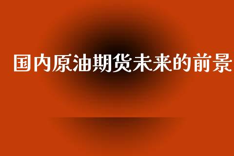 国内原油期货未来的前景_https://wap.qdlswl.com_理财投资_第1张