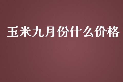 玉米九月份什么价格_https://wap.qdlswl.com_全球经济_第1张