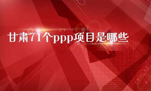 甘肃71个ppp项目是哪些_https://wap.qdlswl.com_理财投资_第1张