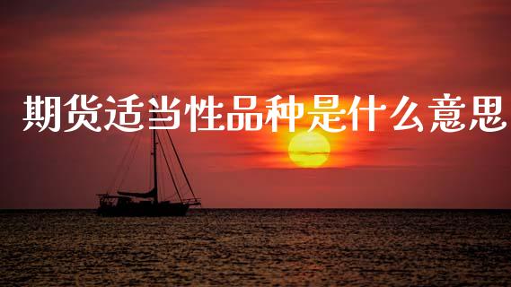 期货适当性品种是什么意思_https://wap.qdlswl.com_全球经济_第1张