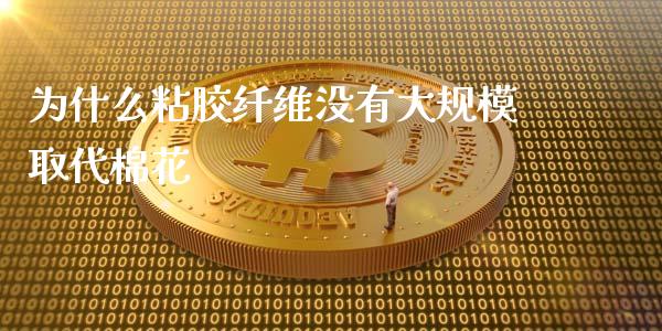 为什么粘胶纤维没有大规模取代棉花_https://wap.qdlswl.com_理财投资_第1张