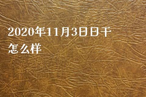 2020年11月3日日干怎么样_https://wap.qdlswl.com_财经资讯_第1张