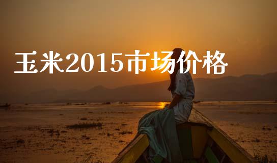 玉米2015市场价格_https://wap.qdlswl.com_理财投资_第1张