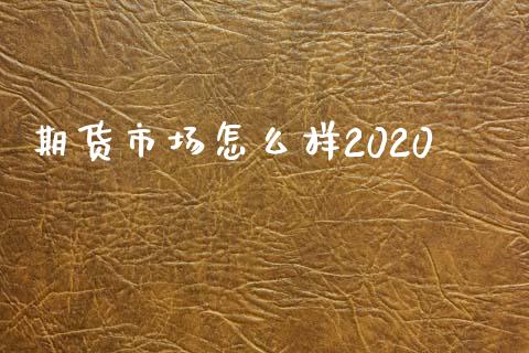 期货市场怎么样2020_https://wap.qdlswl.com_证券新闻_第1张