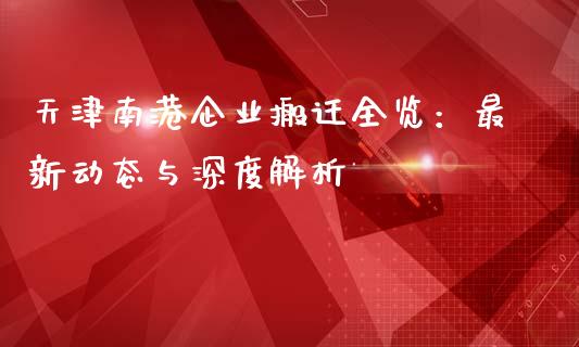 天津南港企业搬迁全览：最新动态与深度解析_https://wap.qdlswl.com_证券新闻_第1张