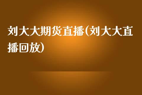 刘大大期货直播(刘大大直播回放)_https://wap.qdlswl.com_理财投资_第1张