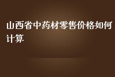 山西省中药材零售价格如何计算_https://wap.qdlswl.com_全球经济_第1张