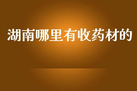 湖南哪里有收药材的_https://wap.qdlswl.com_全球经济_第1张